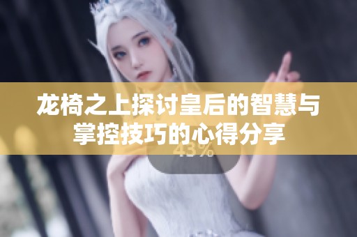 龙椅之上探讨皇后的智慧与掌控技巧的心得分享