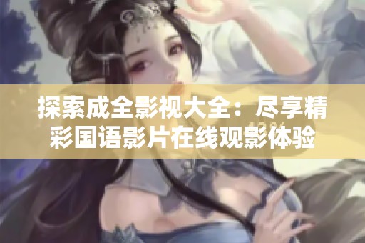 探索成全影视大全：尽享精彩国语影片在线观影体验