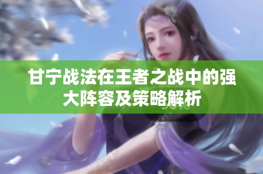 甘宁战法在王者之战中的强大阵容及策略解析
