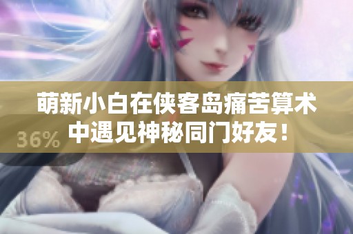 萌新小白在侠客岛痛苦算术中遇见神秘同门好友！