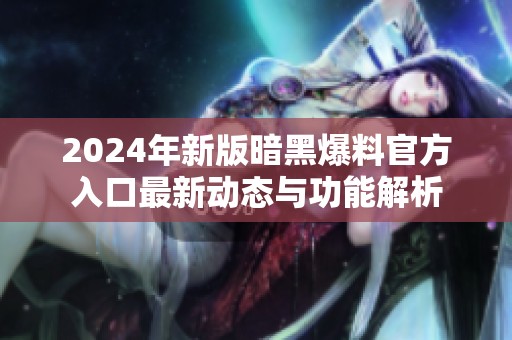 2024年新版暗黑爆料官方入口最新动态与功能解析