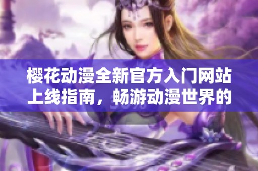 樱花动漫全新官方入门网站上线指南，畅游动漫世界的最佳选择