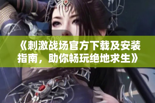 《刺激战场官方下载及安装指南，助你畅玩绝地求生》