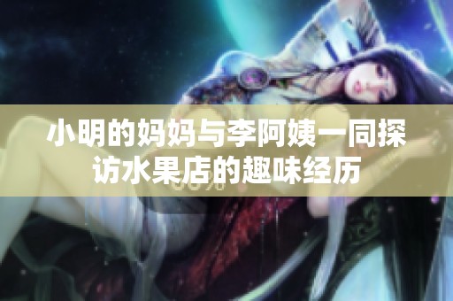 小明的妈妈与李阿姨一同探访水果店的趣味经历