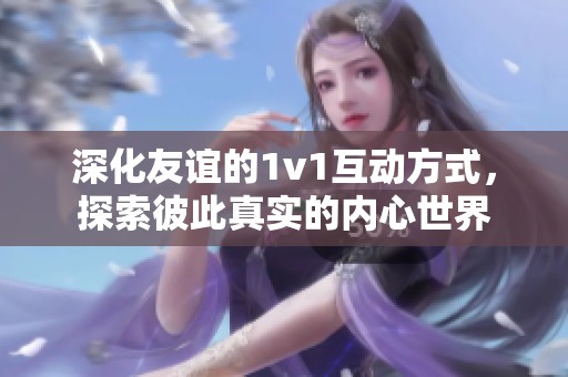 深化友谊的1v1互动方式，探索彼此真实的内心世界