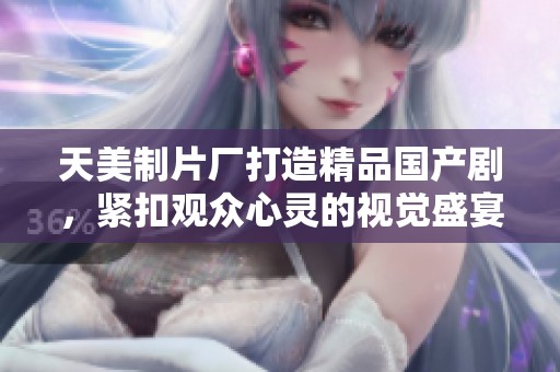 天美制片厂打造精品国产剧，紧扣观众心灵的视觉盛宴