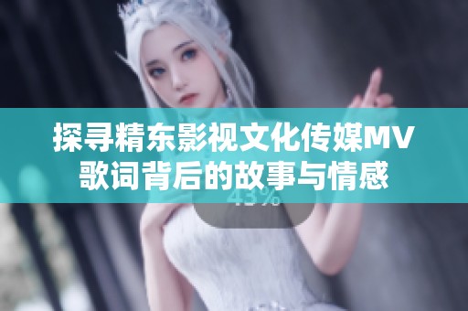 探寻精东影视文化传媒MV歌词背后的故事与情感