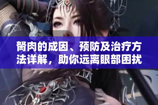 胬肉的成因、预防及治疗方法详解，助你远离眼部困扰
