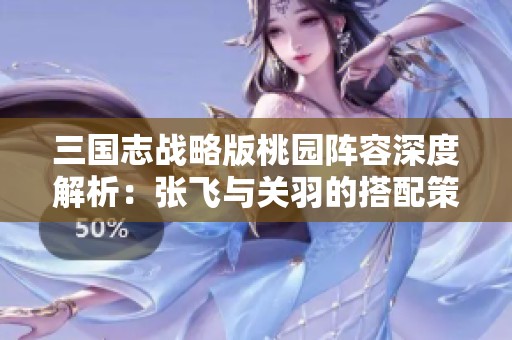 三国志战略版桃园阵容深度解析：张飞与关羽的搭配策略