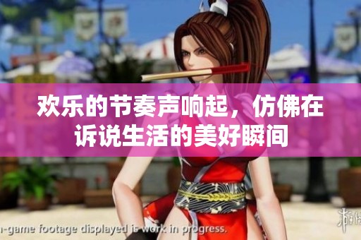 欢乐的节奏声响起，仿佛在诉说生活的美好瞬间