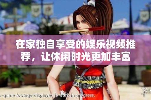 在家独自享受的娱乐视频推荐，让休闲时光更加丰富