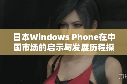 日本Windows Phone在中国市场的启示与发展历程探讨