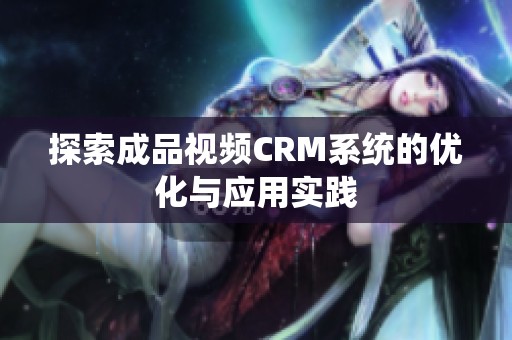 探索成品视频CRM系统的优化与应用实践