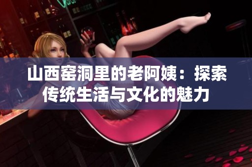 山西窑洞里的老阿姨：探索传统生活与文化的魅力