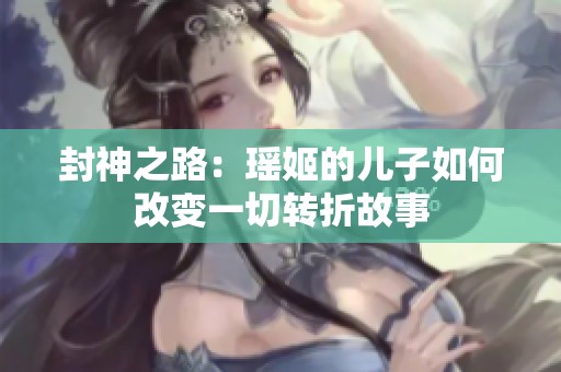 封神之路：瑶姬的儿子如何改变一切转折故事