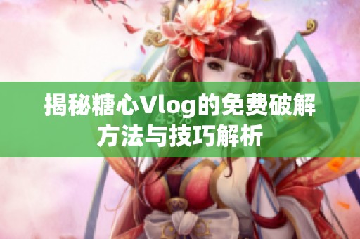 揭秘糖心Vlog的免费破解方法与技巧解析