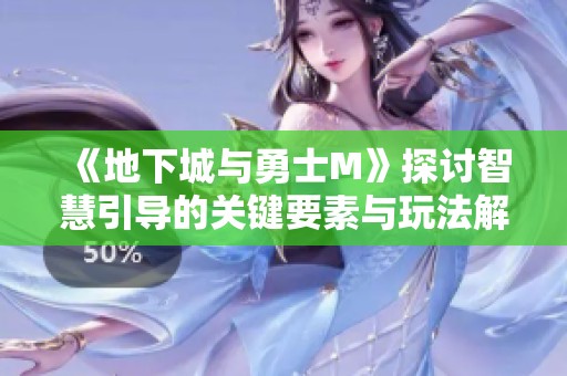 《地下城与勇士M》探讨智慧引导的关键要素与玩法解析