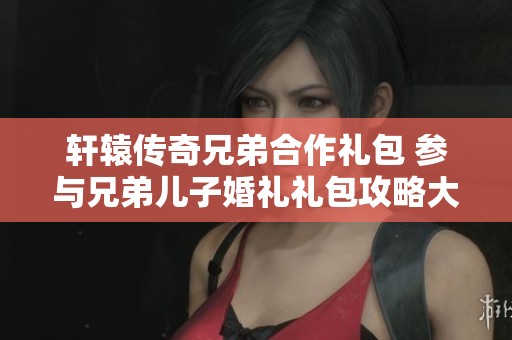 轩辕传奇兄弟合作礼包 参与兄弟儿子婚礼礼包攻略大揭秘