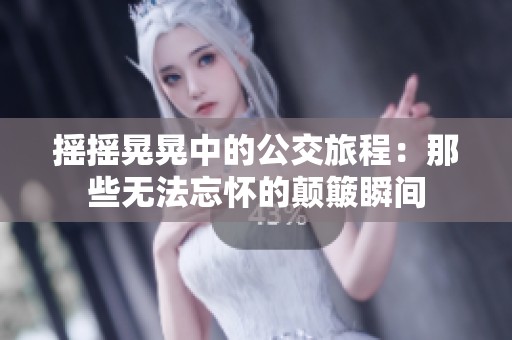摇摇晃晃中的公交旅程：那些无法忘怀的颠簸瞬间