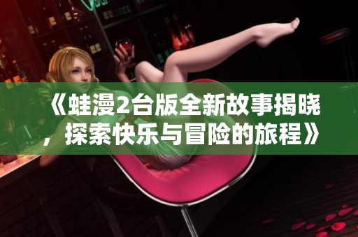 《蛙漫2台版全新故事揭晓，探索快乐与冒险的旅程》