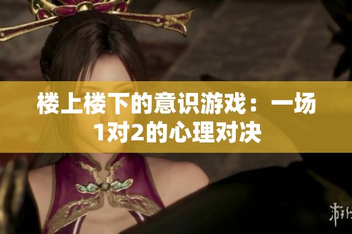 楼上楼下的意识游戏：一场1对2的心理对决