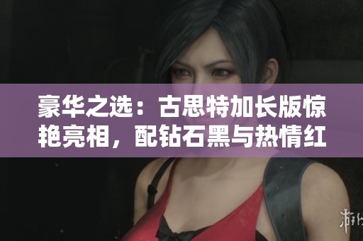 豪华之选：古思特加长版惊艳亮相，配钻石黑与热情红两种风格