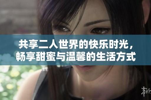 共享二人世界的快乐时光，畅享甜蜜与温馨的生活方式