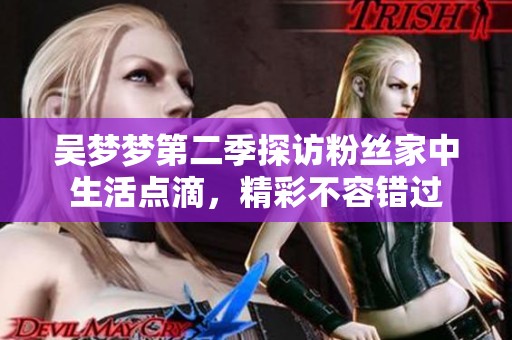 吴梦梦第二季探访粉丝家中生活点滴，精彩不容错过