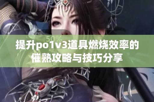 提升po1v3道具燃烧效率的催熟攻略与技巧分享