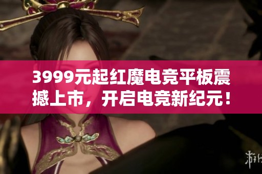 3999元起红魔电竞平板震撼上市，开启电竞新纪元！
