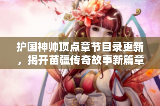 护国神帅顶点章节目录更新，揭开苗疆传奇故事新篇章