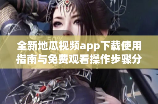 全新地瓜视频app下载使用指南与免费观看操作步骤分享