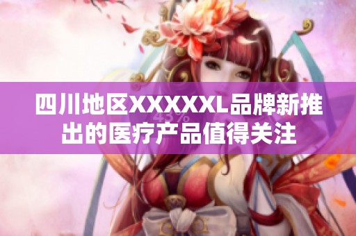 四川地区XXXXXL品牌新推出的医疗产品值得关注