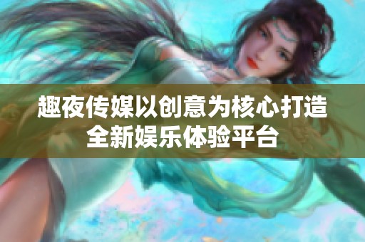 趣夜传媒以创意为核心打造全新娱乐体验平台