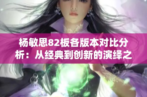 杨敏思82板各版本对比分析：从经典到创新的演绎之旅