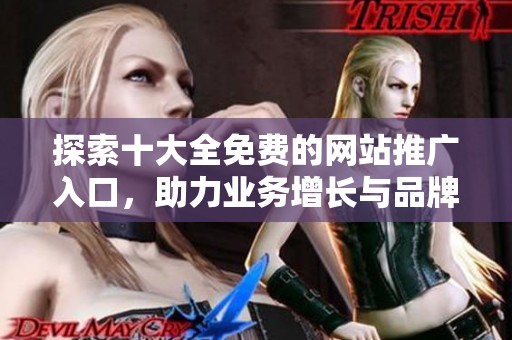 探索十大全免费的网站推广入口，助力业务增长与品牌曝光
