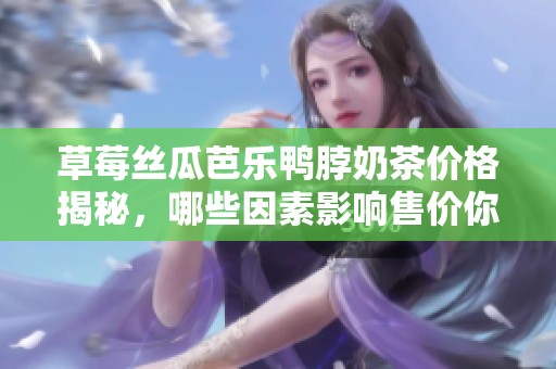 草莓丝瓜芭乐鸭脖奶茶价格揭秘，哪些因素影响售价你知道吗