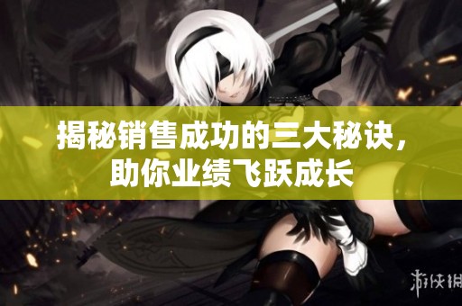 揭秘销售成功的三大秘诀，助你业绩飞跃成长