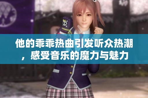 他的乖乖热曲引发听众热潮，感受音乐的魔力与魅力