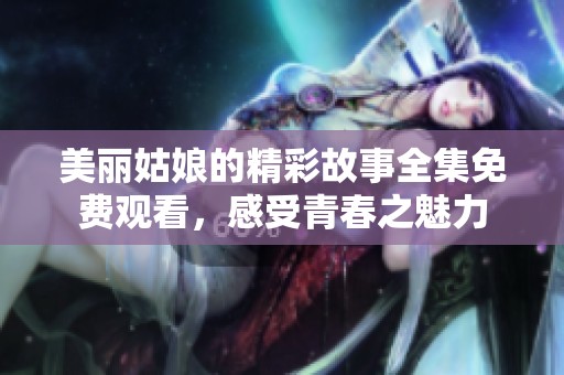 美丽姑娘的精彩故事全集免费观看，感受青春之魅力
