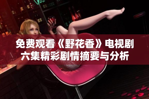 免费观看《野花香》电视剧六集精彩剧情摘要与分析