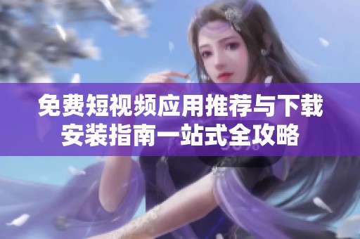 免费短视频应用推荐与下载安装指南一站式全攻略