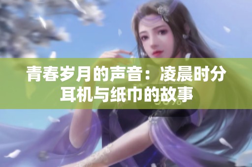 青春岁月的声音：凌晨时分耳机与纸巾的故事