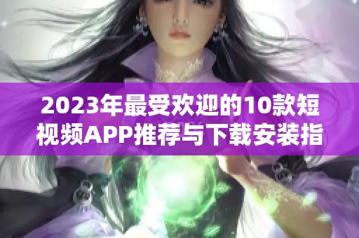 2023年最受欢迎的10款短视频APP推荐与下载安装指南
