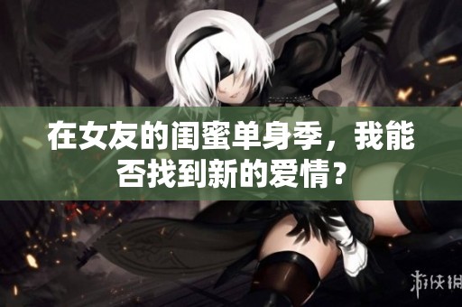 在女友的闺蜜单身季，我能否找到新的爱情？