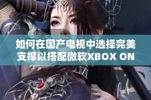 如何在国产电视中选择完美支撑以搭配微软XBOX ONE X