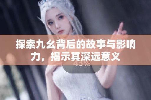 探索九幺背后的故事与影响力，揭示其深远意义