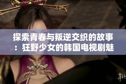探索青春与叛逆交织的故事：狂野少女的韩国电视剧魅力