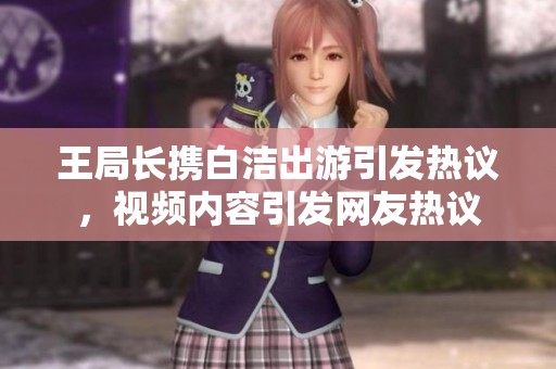 王局长携白洁出游引发热议，视频内容引发网友热议