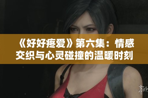 《好好疼爱》第六集：情感交织与心灵碰撞的温暖时刻